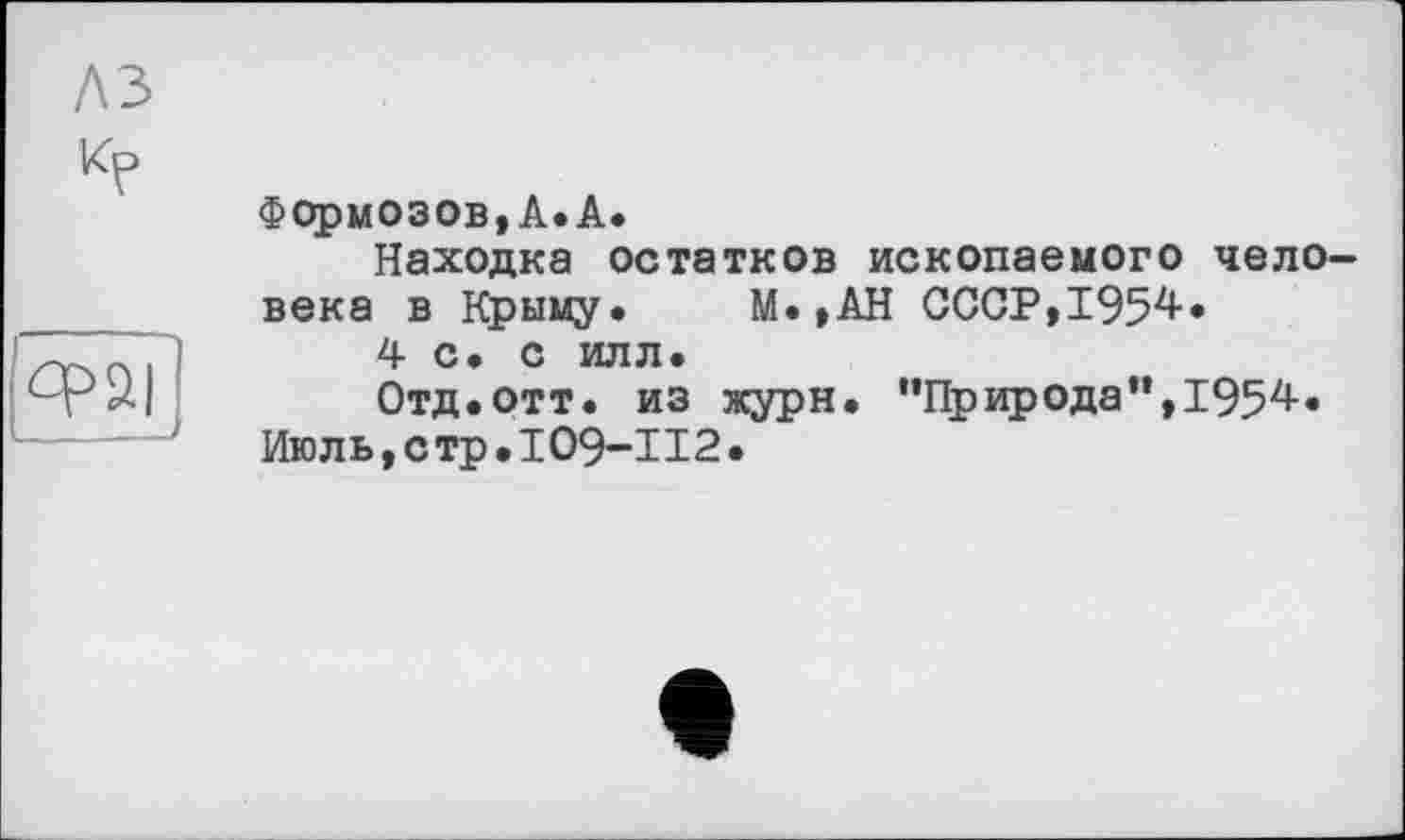 ﻿КЗ
fPaij
Формозов,А»А*
Находка остатков ископаемого человека в Крыму. М.,АН СССР,1954.
4 с. с илл.
Отд.отт. из журн. '‘Природа”,1954.
Июль,стр.IO9-II2.